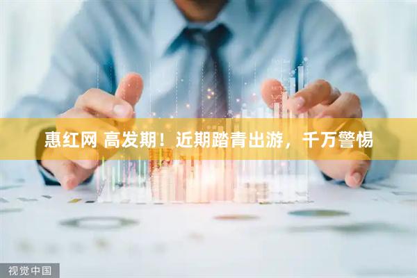 惠红网 高发期！近期踏青出游，千万警惕