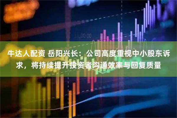 牛达人配资 岳阳兴长：公司高度重视中小股东诉求，将持续提升投资者沟通效率与回复质量