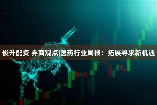 俊升配资 券商观点|医药行业周报：拓展寻求新机遇
