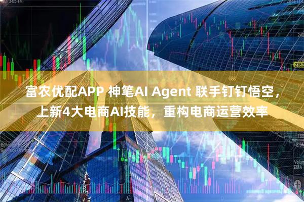 富农优配APP 神笔AI Agent 联手钉钉悟空，上新4大电商AI技能，重构电商运营效率