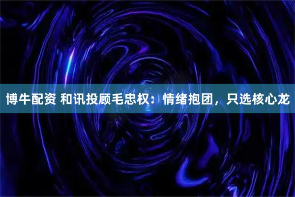 博牛配资 和讯投顾毛忠权：情绪抱团，只选核心龙