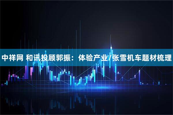 中祥网 和讯投顾郭振：体验产业/张雪机车题材梳理