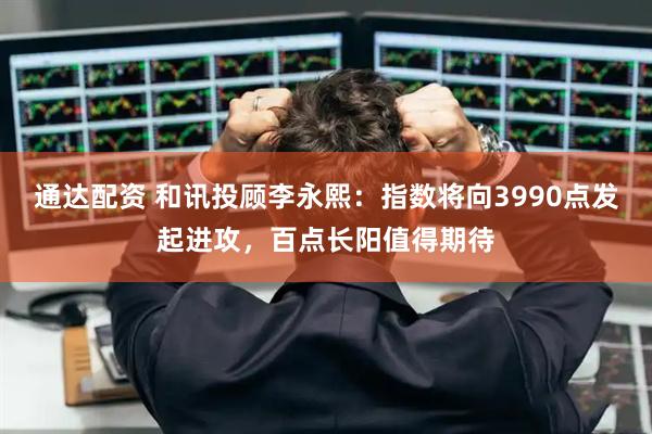 通达配资 和讯投顾李永熙：指数将向3990点发起进攻，百点长阳值得期待