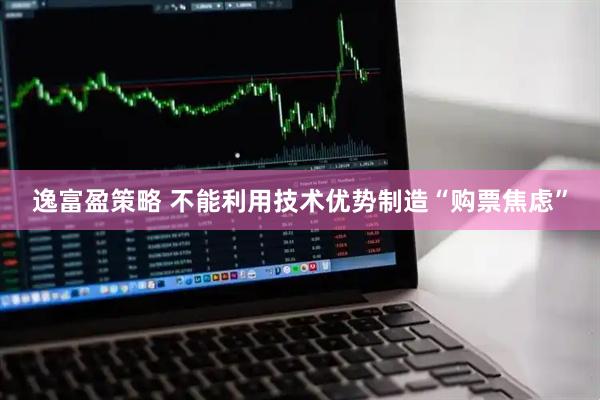 逸富盈策略 不能利用技术优势制造“购票焦虑”