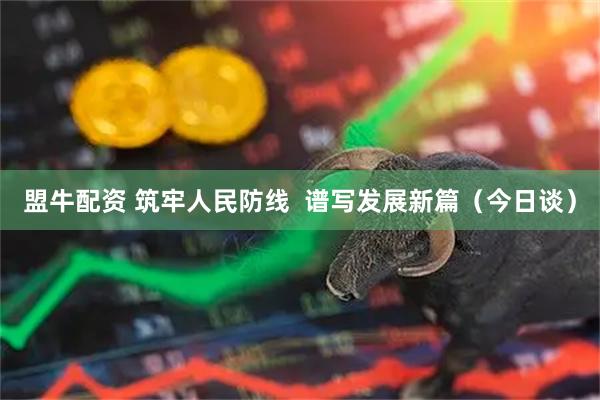 盟牛配资 筑牢人民防线  谱写发展新篇（今日谈）