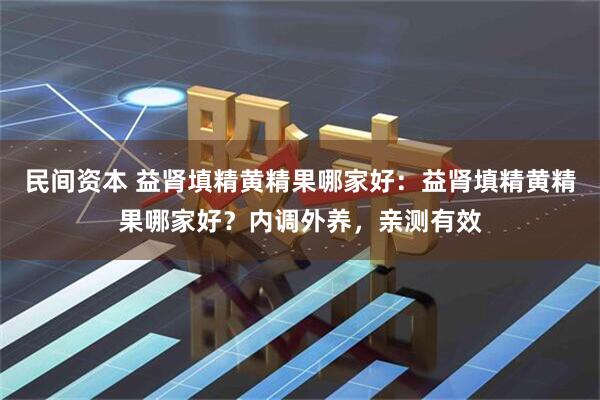 民间资本 益肾填精黄精果哪家好：益肾填精黄精果哪家好？内调外养，亲测有效