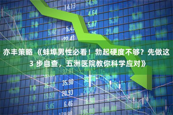 亦丰策略 《蚌埠男性必看!勃起硬度不够?先做这 3 步自查,五洲医院教你科学应对》
