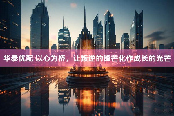 华泰优配 以心为桥，让叛逆的锋芒化作成长的光芒