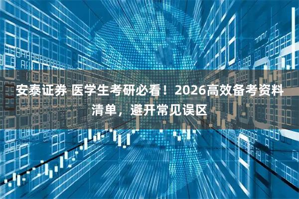 安泰证券 医学生考研必看!2026高效备考资料清单,避开常见误区