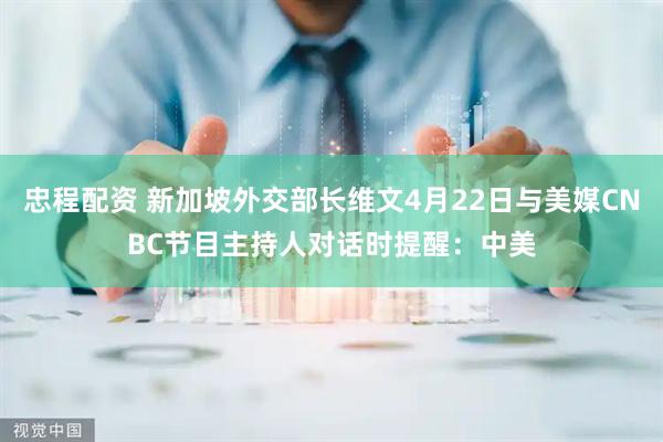 忠程配资 新加坡外交部长维文4月22日与美媒CNBC节目主持人对话时提醒：中美