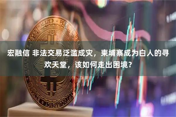 宏融信 非法交易泛滥成灾，柬埔寨成为白人的寻欢天堂，该如何走出困境？