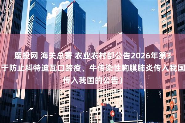 魔投网 海关总署 农业农村部公告2026年第38号（关于防止科特迪瓦口蹄疫、牛传染性胸膜肺炎传入我国的公告）