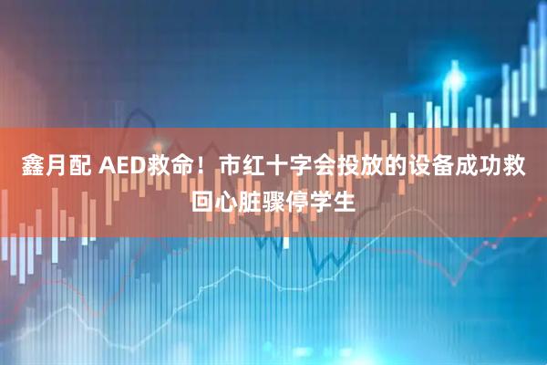 鑫月配 AED救命！市红十字会投放的设备成功救回心脏骤停学生