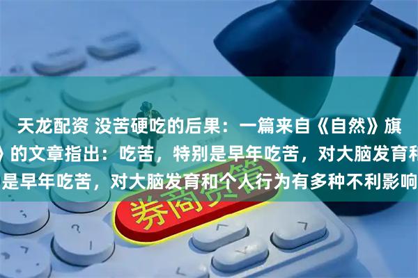 天龙配资 没苦硬吃的后果：一篇来自《自然》旗下子刊《分子精神病学》的文章指出：吃苦，特别是早年吃苦，对大脑发育和个人行为有多种不利影响