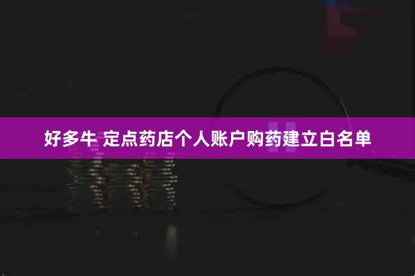 好多牛 定点药店个人账户购药建立白名单
