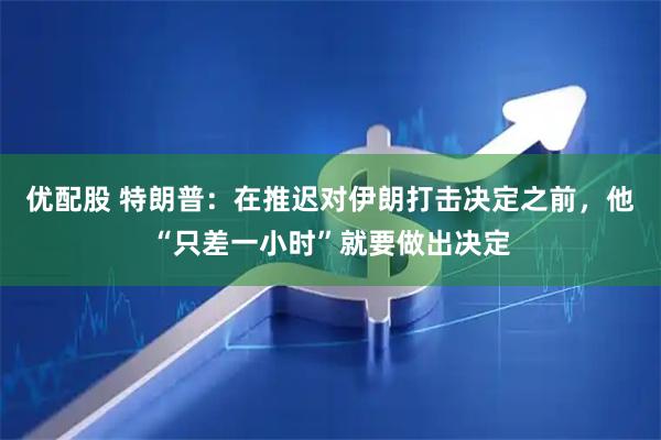 优配股 特朗普：在推迟对伊朗打击决定之前，他“只差一小时”就要做出决定
