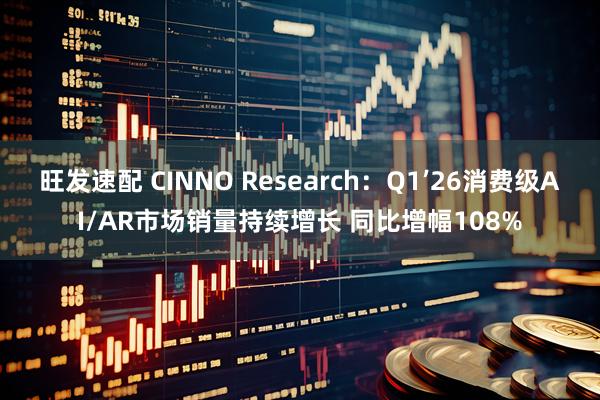 旺发速配 CINNO Research：Q1’26消费级AI/AR市场销量持续增长 同比增幅108%