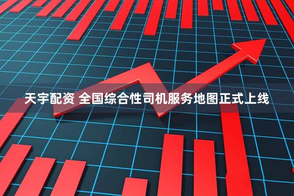 天宇配资 全国综合性司机服务地图正式上线
