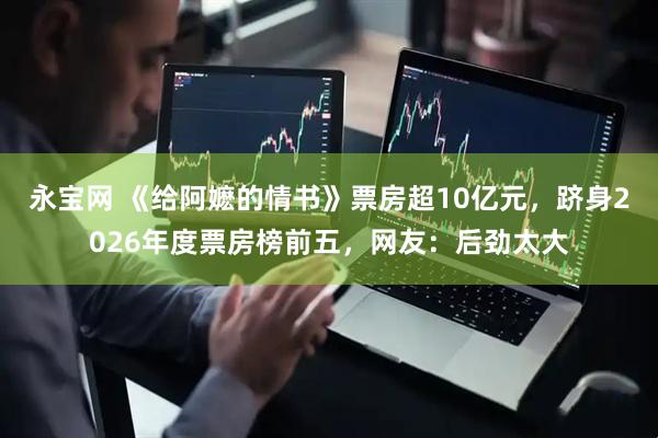 永宝网 《给阿嬷的情书》票房超10亿元,跻身2026年度票房榜前五,网友:后劲太大