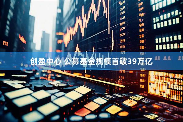 创盈中心 公募基金规模首破39万亿