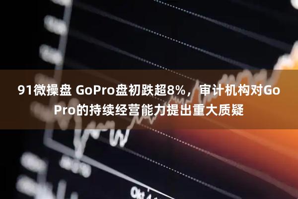 91微操盘 GoPro盘初跌超8%，审计机构对GoPro的持续经营能力提出重大质疑