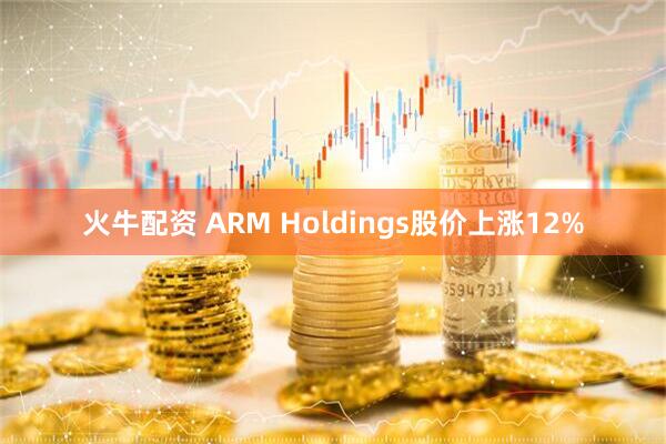 火牛配资 ARM Holdings股价上涨12%