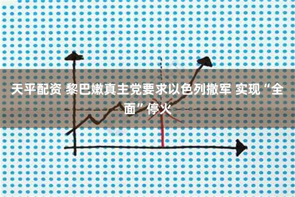 天平配资 黎巴嫩真主党要求以色列撤军 实现“全面”停火