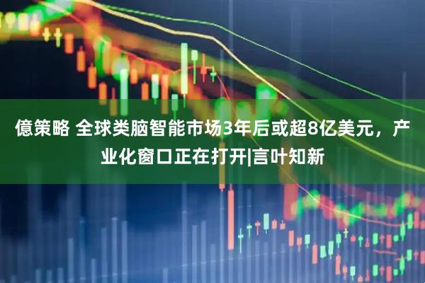 億策略 全球类脑智能市场3年后或超8亿美元，产业化窗口正在打开|言叶知新
