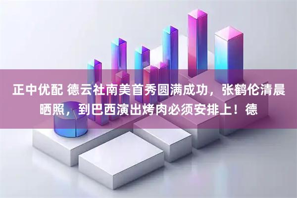 正中优配 德云社南美首秀圆满成功，张鹤伦清晨晒照，到巴西演出烤肉必须安排上！德
