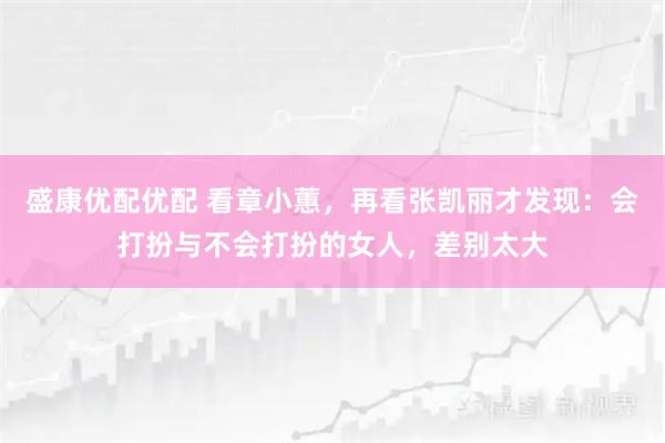 盛康优配优配 看章小蕙，再看张凯丽才发现：会打扮与不会打扮的女人，差别太大