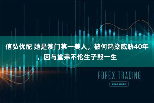 信弘优配 她是澳门第一美人，被何鸿燊威胁40年，因与堂弟不伦生子毁一生