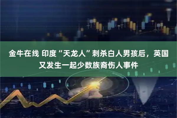金牛在线 印度“天龙人”刺杀白人男孩后，英国又发生一起少数族裔伤人事件