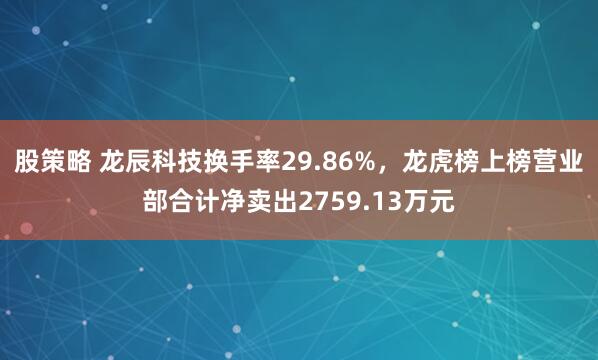 股策略 龙辰科技换手率29.86%，龙虎榜上榜营业部合计净卖出2759.13万元