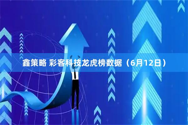 鑫策略 彩客科技龙虎榜数据（6月12日）