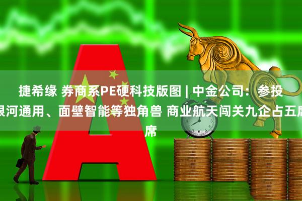 捷希缘 券商系PE硬科技版图 | 中金公司：参投银河通用、面壁智能等独角兽 商业航天闯关九企占五席