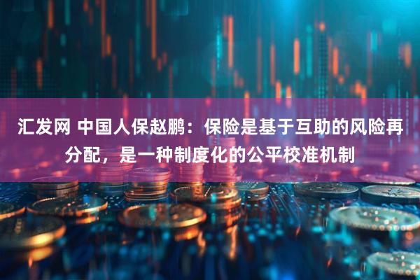 汇发网 中国人保赵鹏：保险是基于互助的风险再分配，是一种制度化的公平校准机制