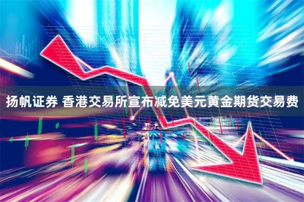 扬帆证券 香港交易所宣布减免美元黄金期货交易费