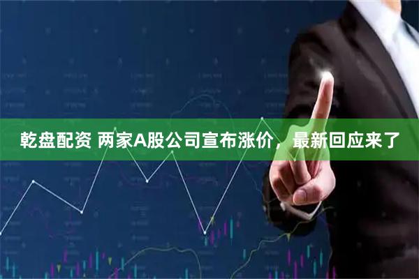 乾盘配资 两家A股公司宣布涨价，最新回应来了