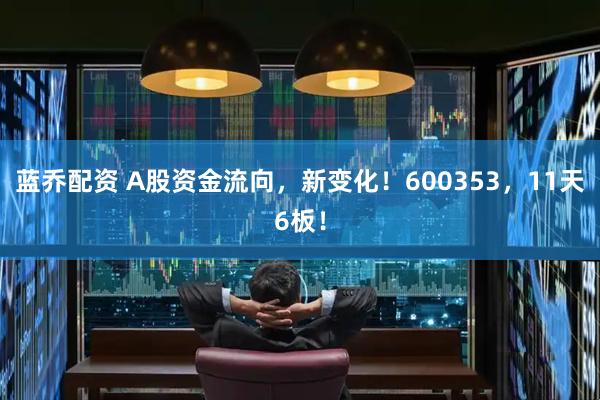 蓝乔配资 A股资金流向，新变化！600353，11天6板！