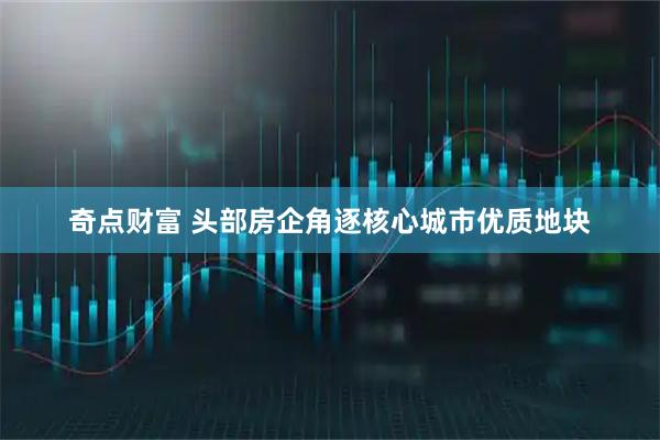 奇点财富 头部房企角逐核心城市优质地块
