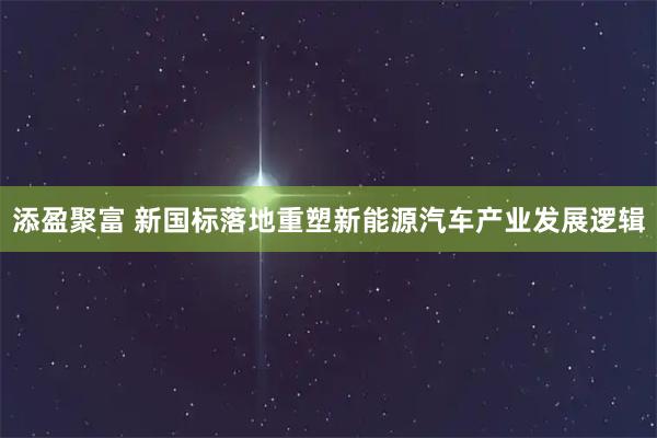 添盈聚富 新国标落地重塑新能源汽车产业发展逻辑