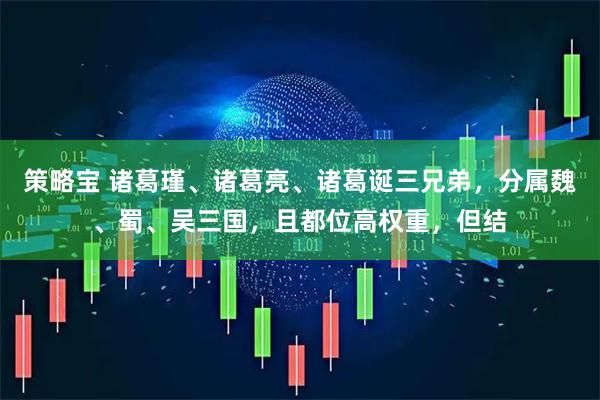策略宝 诸葛瑾、诸葛亮、诸葛诞三兄弟，分属魏、蜀、吴三国，且都位高权重，但结