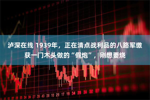泸深在线 1939年,正在清点战利品的八路军缴获一门木头做的“假炮”,刚想要烧