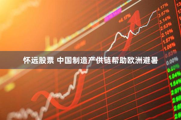 怀远股票 中国制造产供链帮助欧洲避暑