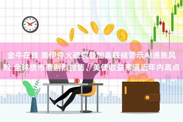金牛在线 美伊停火破裂叠加美联储警示AI通胀风险 全球债市遭剧烈抛售、美债收益率逼近年内高点