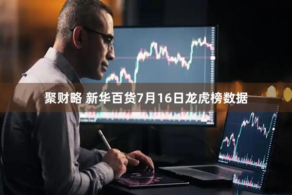 聚财略 新华百货7月16日龙虎榜数据