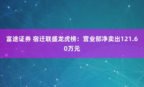 富途证券 宿迁联盛龙虎榜：营业部净卖出121.60万元