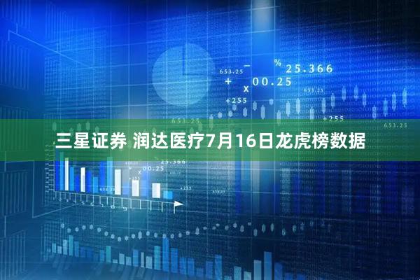 三星证券 润达医疗7月16日龙虎榜数据