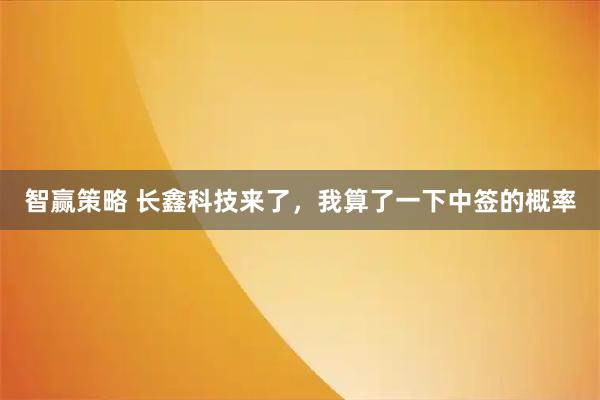 智赢策略 长鑫科技来了，我算了一下中签的概率