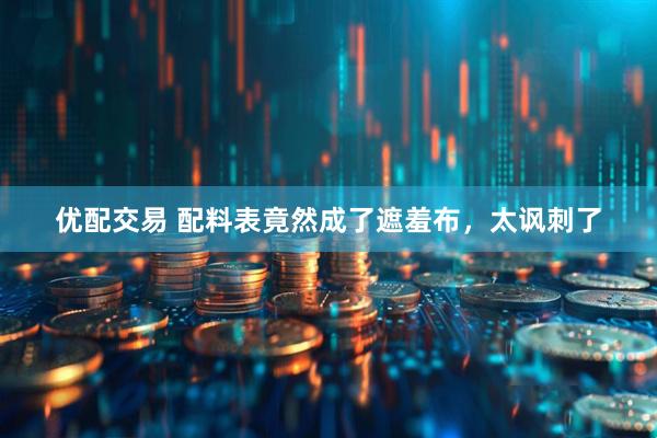 优配交易 配料表竟然成了遮羞布，太讽刺了